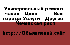Универсальный ремонт часов › Цена ­ 100 - Все города Услуги » Другие   . Чеченская респ.